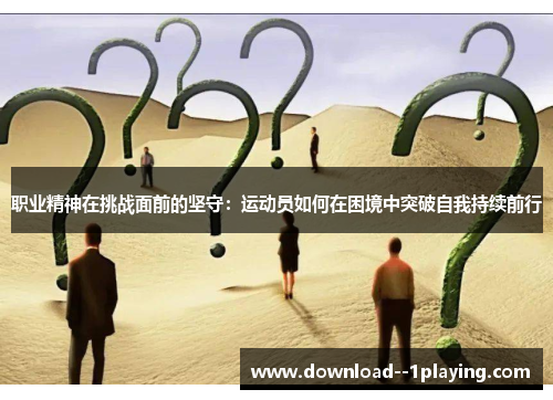 职业精神在挑战面前的坚守：运动员如何在困境中突破自我持续前行