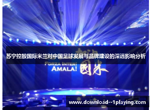 苏宁控股国际米兰对中国足球发展与品牌建设的深远影响分析