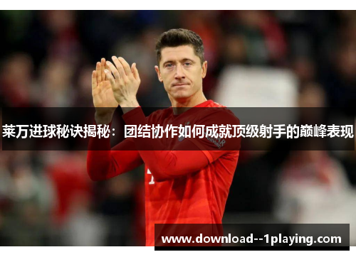 莱万进球秘诀揭秘：团结协作如何成就顶级射手的巅峰表现