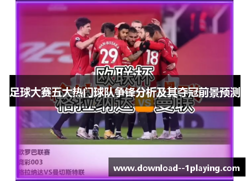 足球大赛五大热门球队争锋分析及其夺冠前景预测