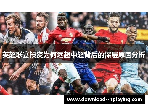 英超联赛投资为何远超中超背后的深层原因分析