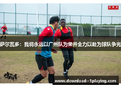 萨尔瓦多：我将永远以广州队为荣并全力以赴为球队争光