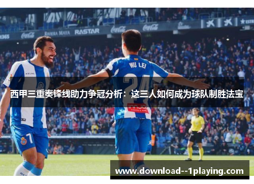 西甲三重奏锋线助力争冠分析：这三人如何成为球队制胜法宝