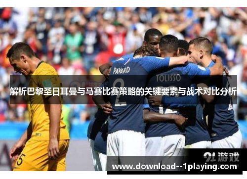 解析巴黎圣日耳曼与马赛比赛策略的关键要素与战术对比分析