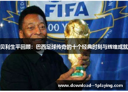 贝利生平回顾：巴西足球传奇的十个经典时刻与辉煌成就