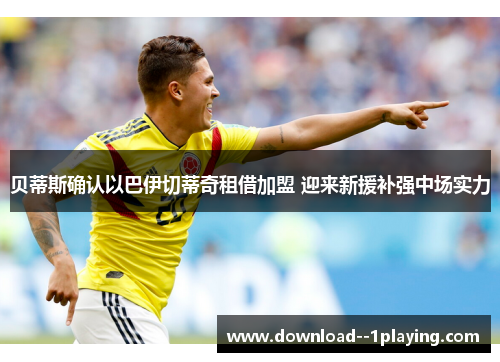 贝蒂斯确认以巴伊切蒂奇租借加盟 迎来新援补强中场实力