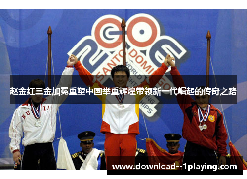 赵金红三金加冕重塑中国举重辉煌带领新一代崛起的传奇之路