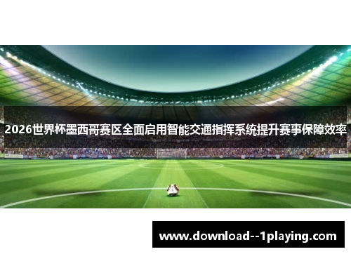 2026世界杯墨西哥赛区全面启用智能交通指挥系统提升赛事保障效率