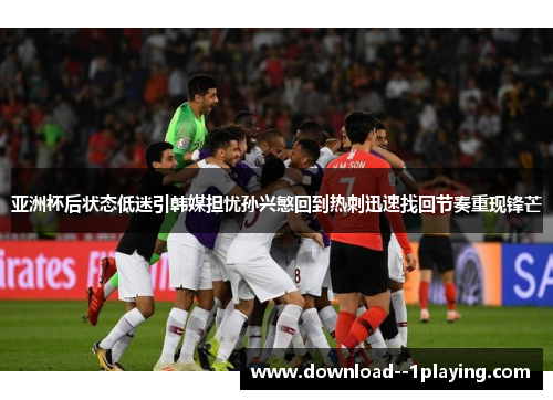 亚洲杯后状态低迷引韩媒担忧孙兴慜回到热刺迅速找回节奏重现锋芒