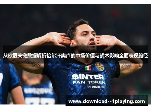 从欧冠关键数据解析恰尔汗奥卢的中场价值与战术影响全面表现路径