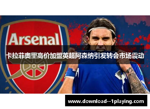 卡拉菲奥里高价加盟英超阿森纳引发转会市场震动