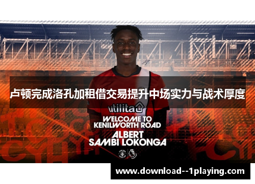 卢顿完成洛孔加租借交易提升中场实力与战术厚度