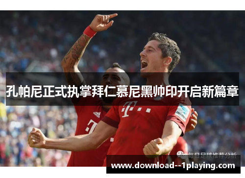 孔帕尼正式执掌拜仁慕尼黑帅印开启新篇章