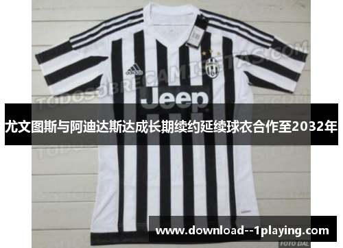 尤文图斯与阿迪达斯达成长期续约延续球衣合作至2032年