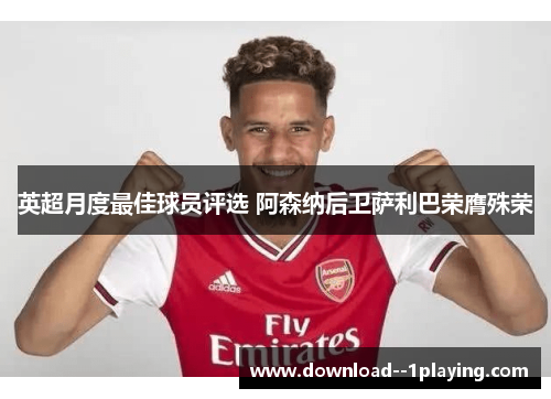 英超月度最佳球员评选 阿森纳后卫萨利巴荣膺殊荣