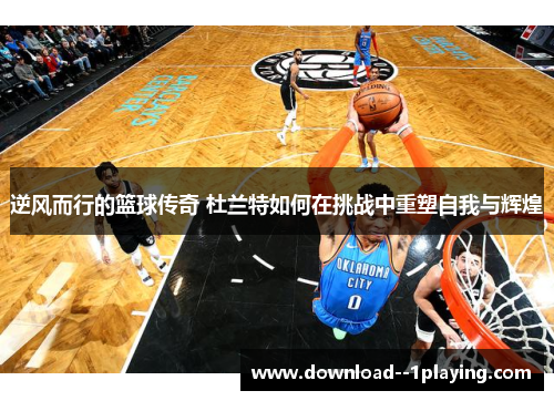 逆风而行的篮球传奇 杜兰特如何在挑战中重塑自我与辉煌