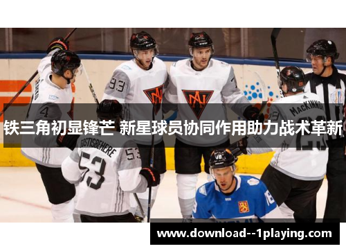 铁三角初显锋芒 新星球员协同作用助力战术革新