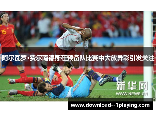 阿尔瓦罗·费尔南德斯在预备队比赛中大放异彩引发关注