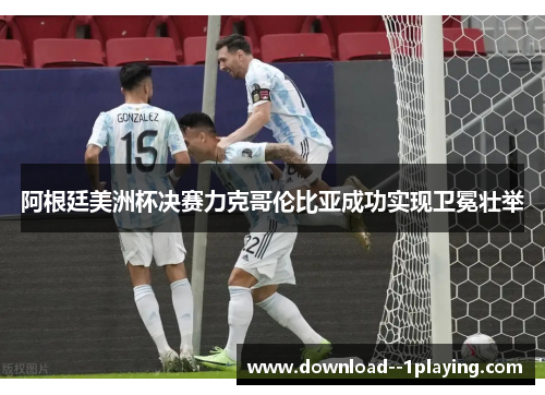 阿根廷美洲杯决赛力克哥伦比亚成功实现卫冕壮举