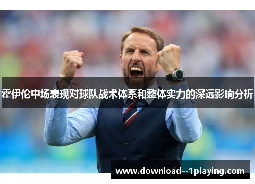 霍伊伦中场表现对球队战术体系和整体实力的深远影响分析