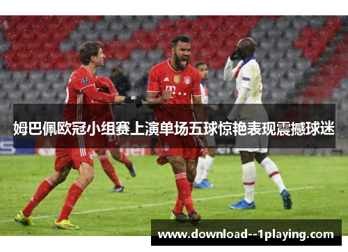 姆巴佩欧冠小组赛上演单场五球惊艳表现震撼球迷