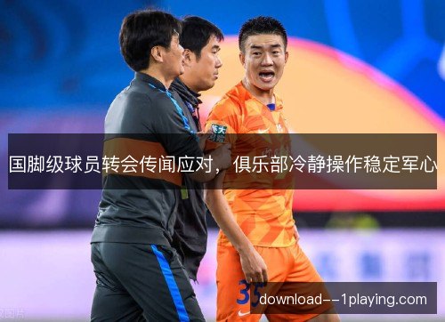 国脚级球员转会传闻应对，俱乐部冷静操作稳定军心