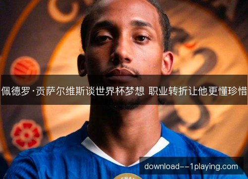 佩德罗·贡萨尔维斯谈世界杯梦想 职业转折让他更懂珍惜